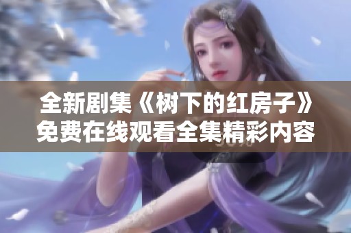 全新剧集《树下的红房子》免费在线观看全集精彩内容分享