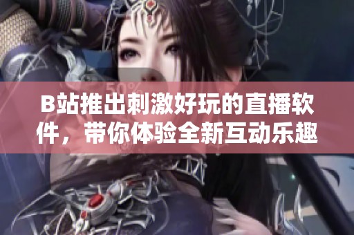 B站推出刺激好玩的直播软件，带你体验全新互动乐趣