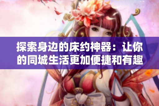 探索身边的床约神器：让你的同城生活更加便捷和有趣