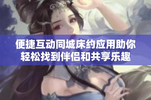便捷互动同城床约应用助你轻松找到伴侣和共享乐趣