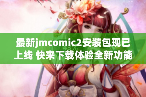 最新jmcomic2安装包现已上线 快来下载体验全新功能和界面