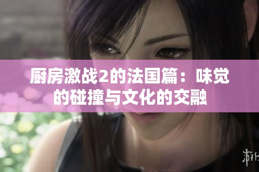 厨房激战2的法国篇：味觉的碰撞与文化的交融