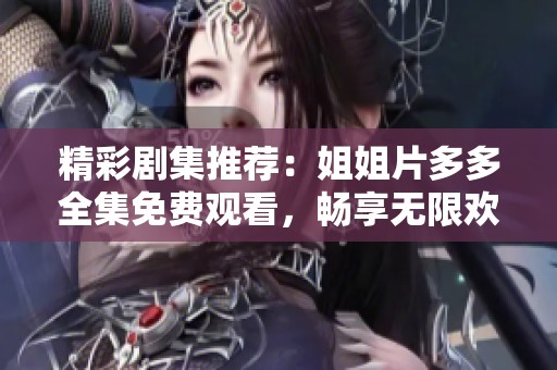 精彩剧集推荐：姐姐片多多全集免费观看，畅享无限欢乐与感动