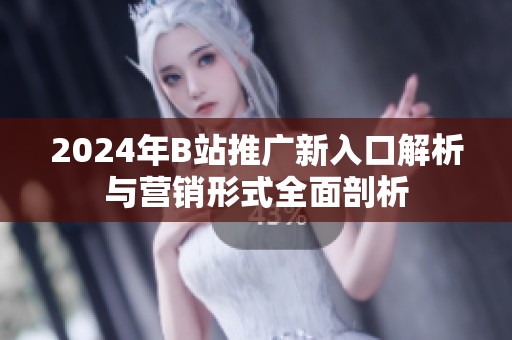2024年B站推广新入口解析与营销形式全面剖析