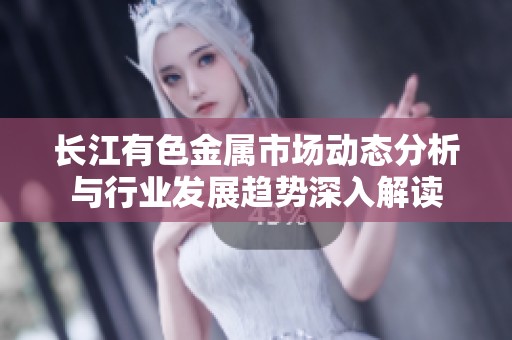 长江有色金属市场动态分析与行业发展趋势深入解读
