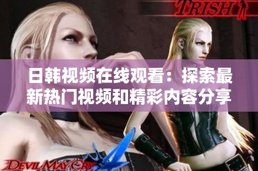 日韩视频在线观看：探索最新热门视频和精彩内容分享平台