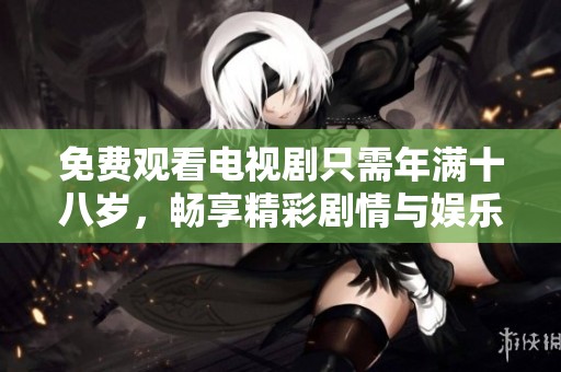 免费观看电视剧只需年满十八岁，畅享精彩剧情与娱乐体验