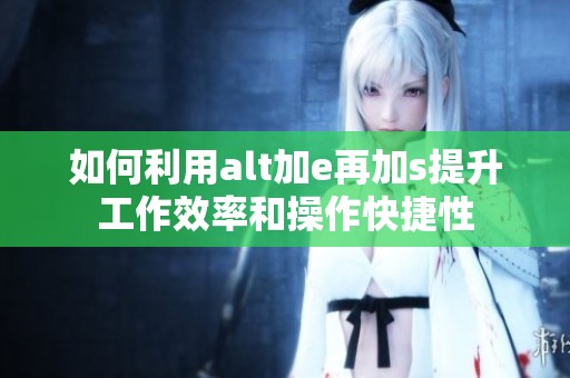 如何利用alt加e再加s提升工作效率和操作快捷性