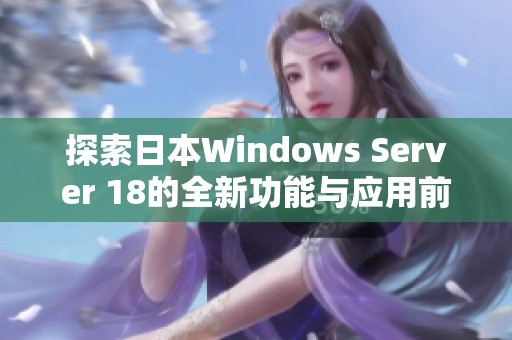 探索日本Windows Server 18的全新功能与应用前景分析