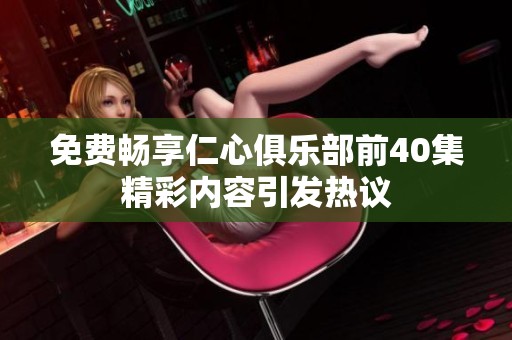 免费畅享仁心俱乐部前40集精彩内容引发热议