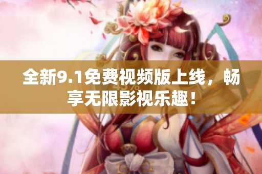 全新9.1免费视频版上线，畅享无限影视乐趣！