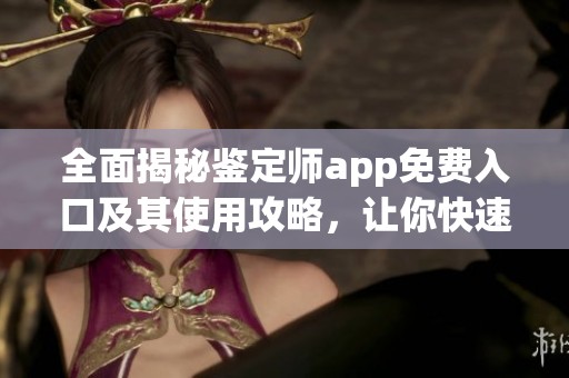 全面揭秘鉴定师app免费入口及其使用攻略，让你快速上手