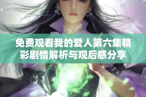 免费观看我的爱人第六集精彩剧情解析与观后感分享