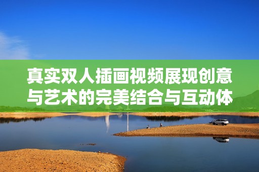 真实双人插画视频展现创意与艺术的完美结合与互动体验