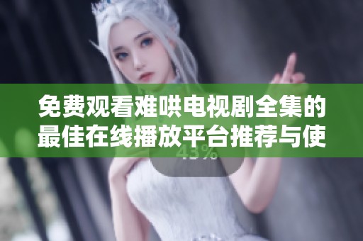 免费观看难哄电视剧全集的最佳在线播放平台推荐与使用指南