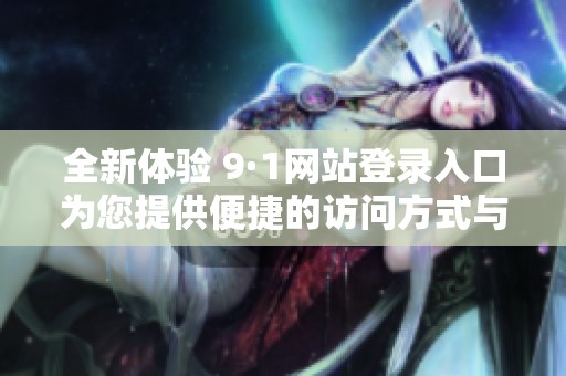 全新体验 9·1网站登录入口为您提供便捷的访问方式与服务