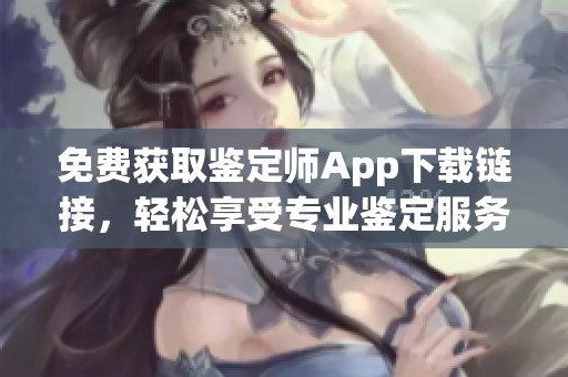 免费获取鉴定师App下载链接，轻松享受专业鉴定服务