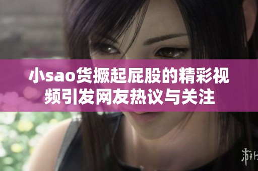 小sao货撅起屁股的精彩视频引发网友热议与关注