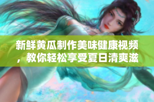 新鲜黄瓜制作美味健康视频，教你轻松享受夏日清爽滋味