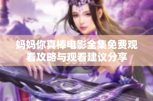 妈妈你真棒电影全集免费观看攻略与观看建议分享