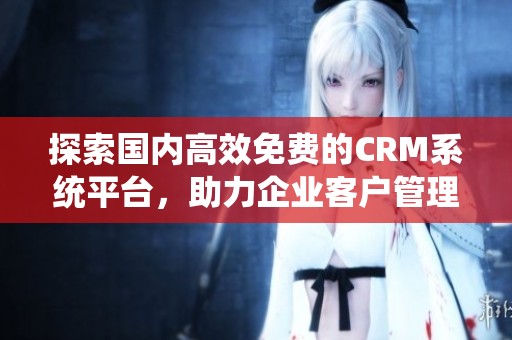 探索国内高效免费的CRM系统平台，助力企业客户管理提升效率
