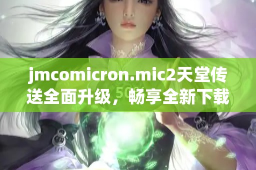 jmcomicron.mic2天堂传送全面升级，畅享全新下载体验和功能解析
