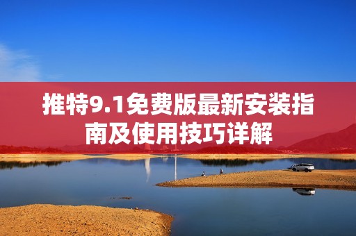 推特9.1免费版最新安装指南及使用技巧详解