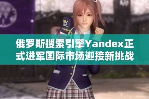 俄罗斯搜索引擎Yandex正式进军国际市场迎接新挑战