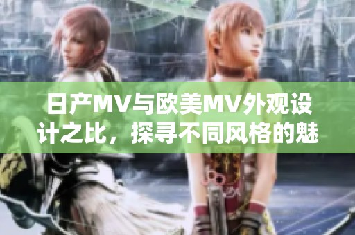 日产MV与欧美MV外观设计之比，探寻不同风格的魅力与特色