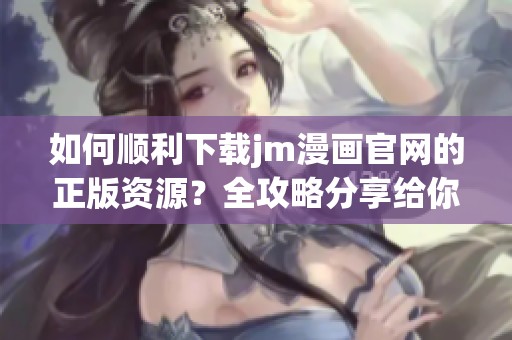 如何顺利下载jm漫画官网的正版资源？全攻略分享给你