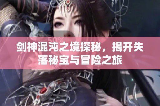 剑神混沌之境探秘，揭开失落秘宝与冒险之旅