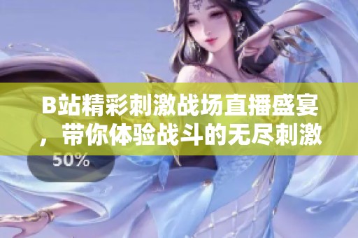 B站精彩刺激战场直播盛宴，带你体验战斗的无尽刺激与乐趣