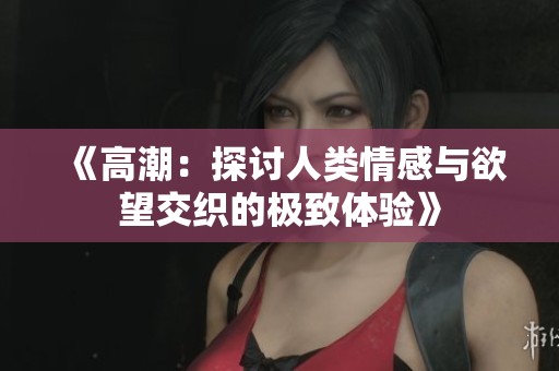 《高潮：探讨人类情感与欲望交织的极致体验》