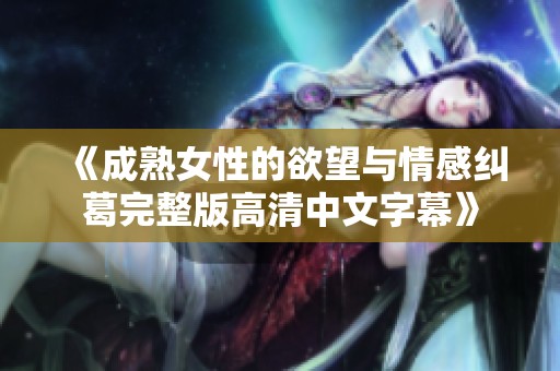 《成熟女性的欲望与情感纠葛完整版高清中文字幕》