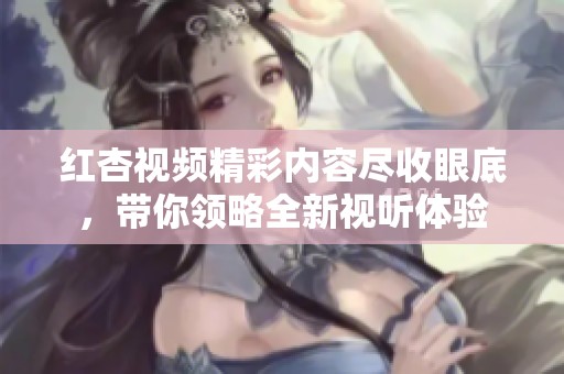 红杏视频精彩内容尽收眼底，带你领略全新视听体验