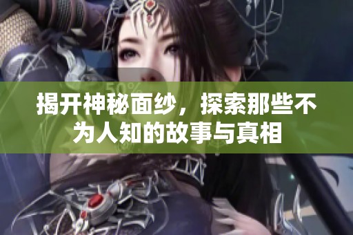揭开神秘面纱，探索那些不为人知的故事与真相