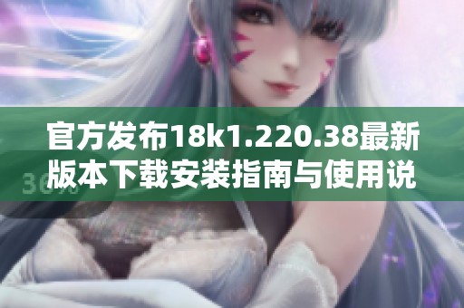 官方发布18k1.220.38最新版本下载安装指南与使用说明