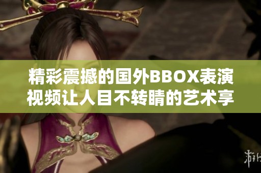 精彩震撼的国外BBOX表演视频让人目不转睛的艺术享受
