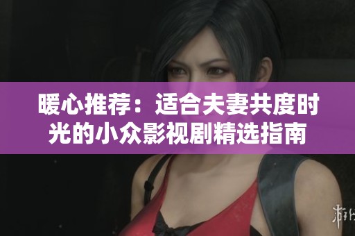 暖心推荐：适合夫妻共度时光的小众影视剧精选指南