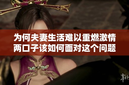 为何夫妻生活难以重燃激情两口子该如何面对这个问题