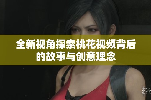 全新视角探索桃花视频背后的故事与创意理念