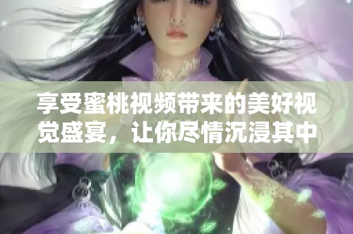 享受蜜桃视频带来的美好视觉盛宴，让你尽情沉浸其中
