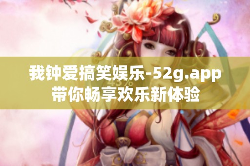 我钟爱搞笑娱乐-52g.app带你畅享欢乐新体验