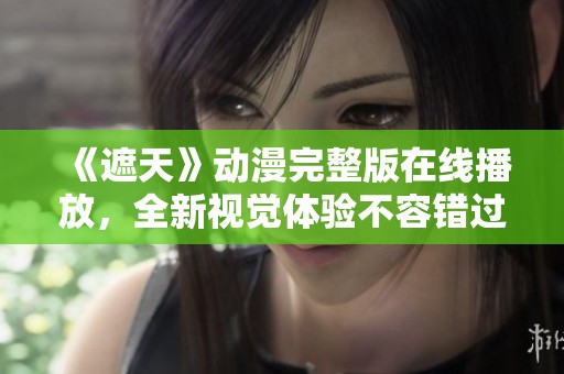 《遮天》动漫完整版在线播放，全新视觉体验不容错过！