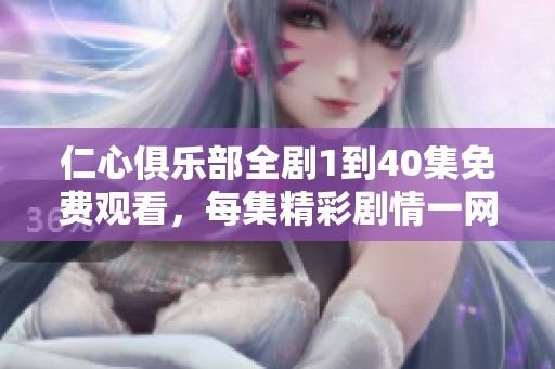 仁心俱乐部全剧1到40集免费观看，每集精彩剧情一网打尽