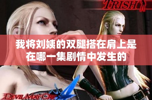 我将刘姨的双腿搭在肩上是在哪一集剧情中发生的