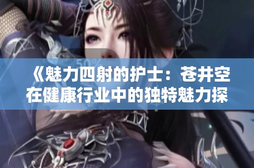 《魅力四射的护士：苍井空在健康行业中的独特魅力探讨》