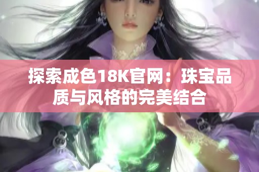 探索成色18K官网：珠宝品质与风格的完美结合