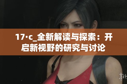 17·c_全新解读与探索：开启新视野的研究与讨论