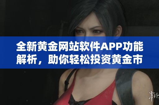 全新黄金网站软件APP功能解析，助你轻松投资黄金市场